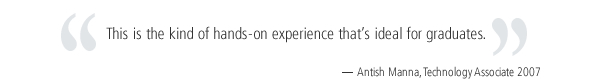 This is the kind of hands-on experience that's ideal for graduates. - Antish Manna, Technology Associate 2007